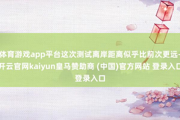 体育游戏app平台这次测试离岸距离似乎比前次更远-开云官网k