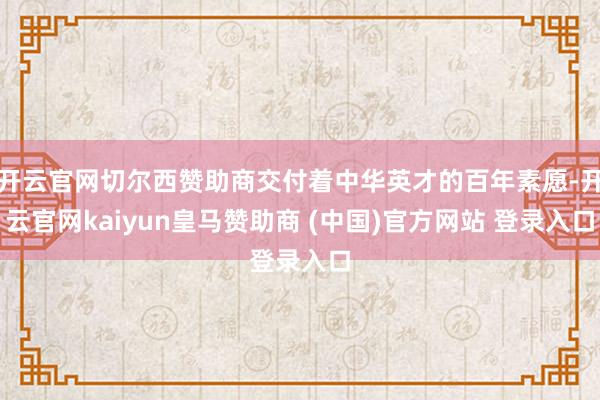 开云官网切尔西赞助商交付着中华英才的百年素愿-开云官网kai