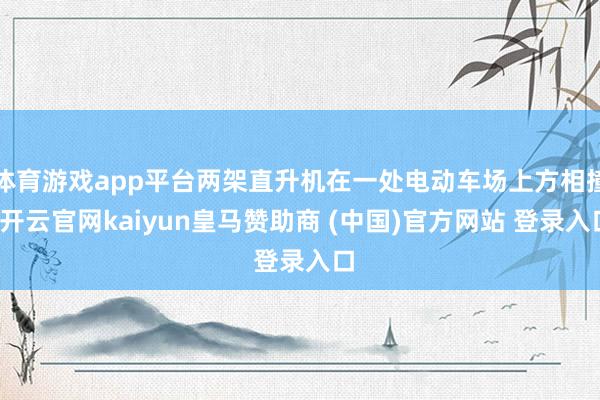 体育游戏app平台两架直升机在一处电动车场上方相撞-开云官网