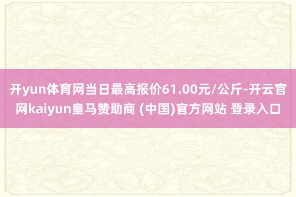 开yun体育网当日最高报价61.00元/公斤-开云官网kai