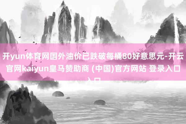开yun体育网国外油价已跌破每桶80好意思元-开云官网kaiyun皇马赞助商 (中国)官方网站 登录入口