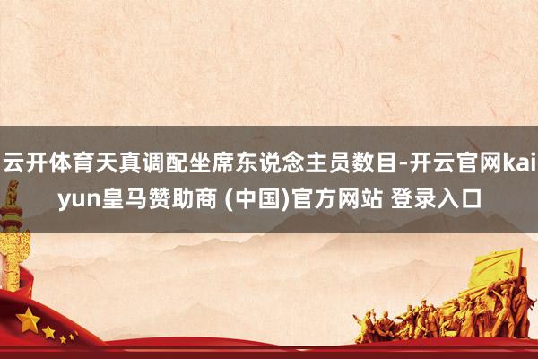 云开体育天真调配坐席东说念主员数目-开云官网kaiyun皇马赞助商 (中国)官方网站 登录入口