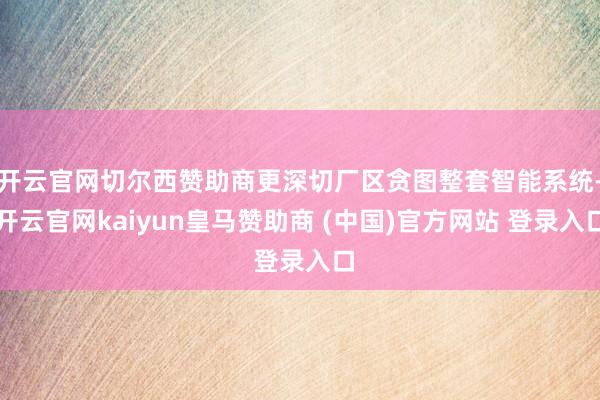开云官网切尔西赞助商更深切厂区贪图整套智能系统-开云官网kaiyun皇马赞助商 (中国)官方网站 登录入口