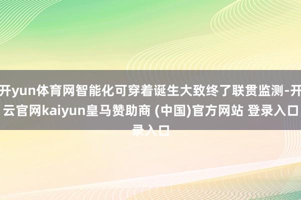 开yun体育网智能化可穿着诞生大致终了联贯监测-开云官网kaiyun皇马赞助商 (中国)官方网站 登录入口