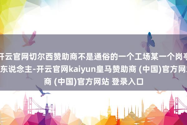 开云官网切尔西赞助商不是通俗的一个工场某一个岗亭的庄重的工东