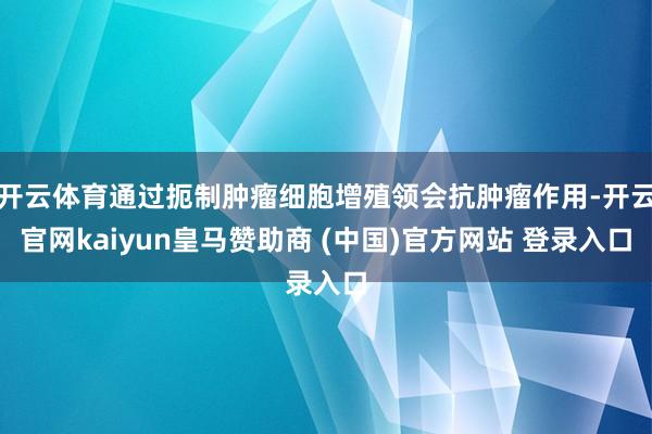 开云体育通过扼制肿瘤细胞增殖领会抗肿瘤作用-开云官网kaiy