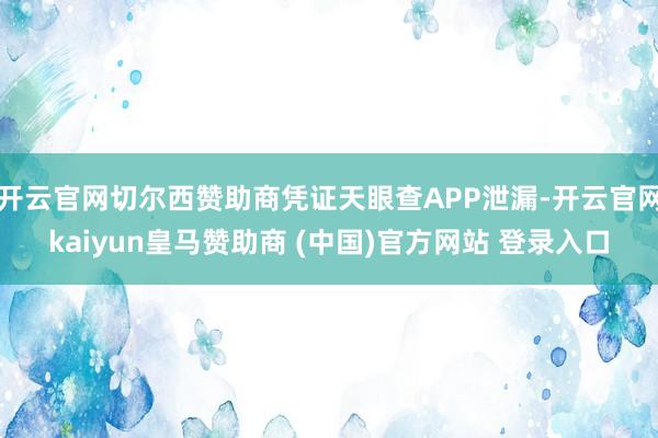 开云官网切尔西赞助商凭证天眼查APP泄漏-开云官网kaiyun皇马赞助商 (中国)官方网站 登录入口