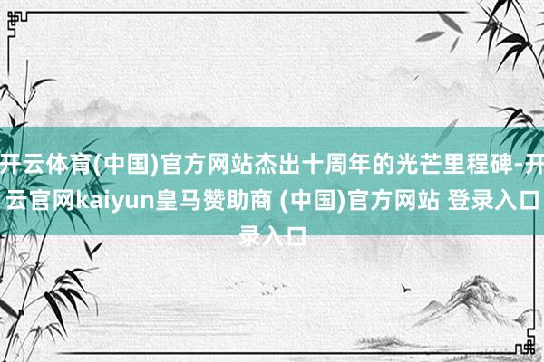 开云体育(中国)官方网站杰出十周年的光芒里程碑-开云官网ka
