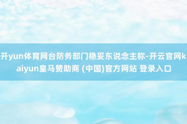 开yun体育网台防务部门稳妥东说念主称-开云官网kaiyun