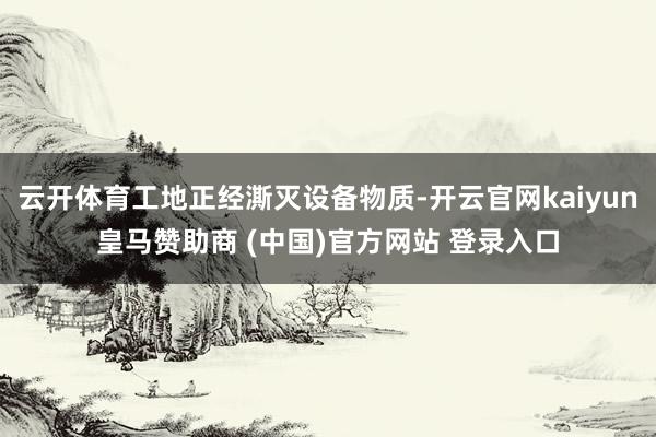 云开体育工地正经澌灭设备物质-开云官网kaiyun皇马赞助商