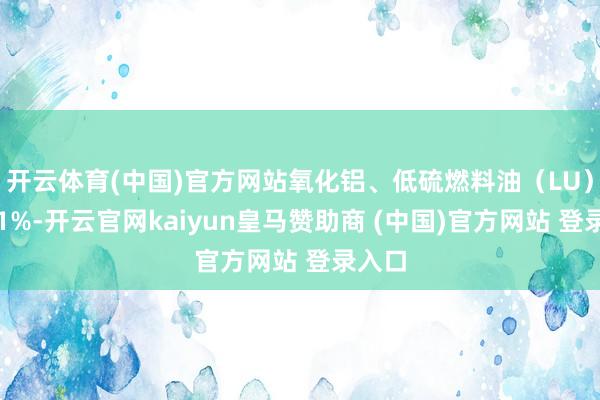 开云体育(中国)官方网站氧化铝、低硫燃料油(LU)跌超1%-开云官网kaiyun皇马赞助商 (中国)官方网站 登录入口