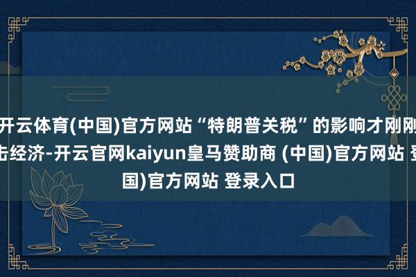 开云体育(中国)官方网站“特朗普关税”的影响才刚刚驱动冲击经济-开云官网kaiyun皇马赞助商 (中国)官方网站 登录入口