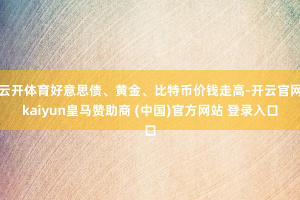 云开体育好意思债、黄金、比特币价钱走高-开云官网kaiyun