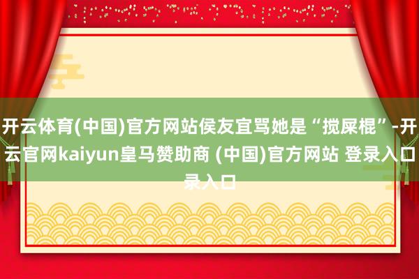 开云体育(中国)官方网站侯友宜骂她是“搅屎棍”-开云官网kaiyun皇马赞助商 (中国)官方网站 登录入口