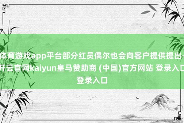 体育游戏app平台部分红员偶尔也会向客户提供提出-开云官网kaiyun皇马赞助商 (中国)官方网站 登录入口