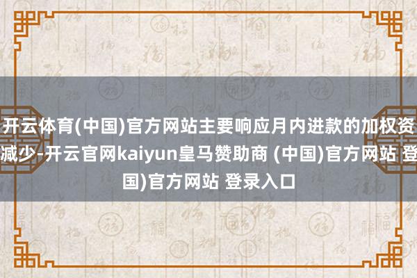 开云体育(中国)官方网站主要响应月内进款的加权资金资本减少-开云官网kaiyun皇马赞助商 (中国)官方网站 登录入口