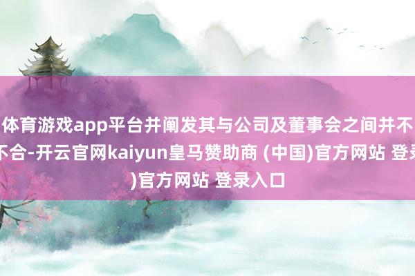 体育游戏app平台并阐发其与公司及董事会之间并不测见不合-开云官网kaiyun皇马赞助商 (中国)官方网站 登录入口