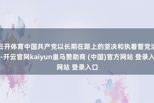云开体育中国共产党以长期在路上的坚决和执着管党治党-开云官网kaiyun皇马赞助商 (中国)官方网站 登录入口