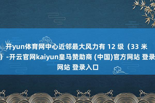 开yun体育网中心近邻最大风力有 12 级(33 米 / 秒)-开云官网kaiyun皇马赞助商 (中国)官方网站 登录入口