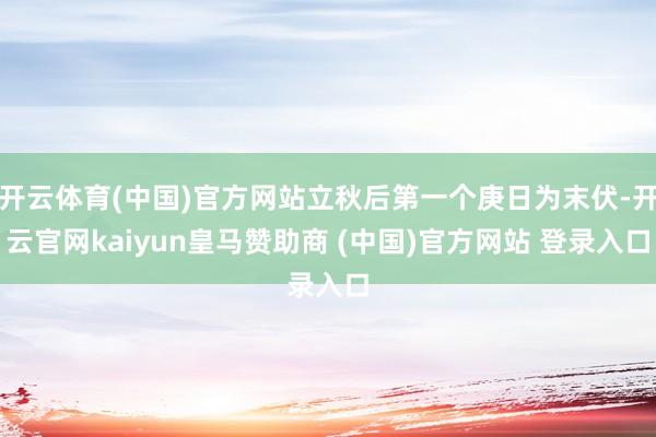 开云体育(中国)官方网站立秋后第一个庚日为末伏-开云官网kaiyun皇马赞助商 (中国)官方网站 登录入口