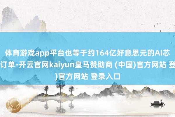 体育游戏app平台也等于约164亿好意思元的AI芯片代工订单-开云官网kaiyun皇马赞助商 (中国)官方网站 登录入口