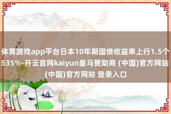 体育游戏app平台日本10年期国债收益率上行1.5个基点至1