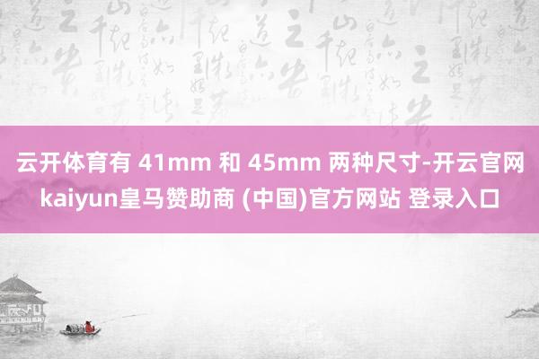 云开体育有 41mm 和 45mm 两种尺寸-开云官网kaiyun皇马赞助商 (中国)官方网站 登录入口