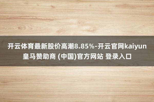 开云体育最新股价高潮8.85%-开云官网kaiyun皇马赞助