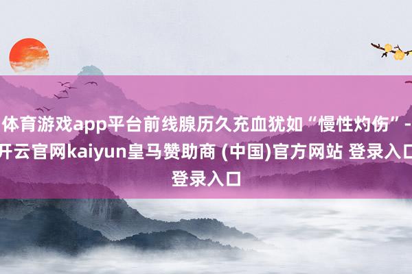 体育游戏app平台前线腺历久充血犹如“慢性灼伤”-开云官网k