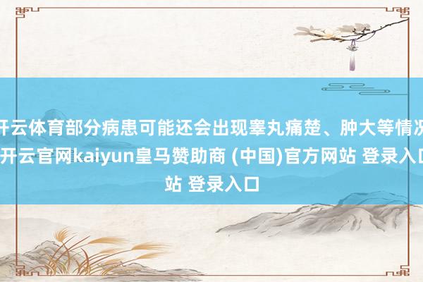 开云体育部分病患可能还会出现睾丸痛楚、肿大等情况-开云官网kaiyun皇马赞助商 (中国)官方网站 登录入口