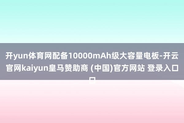 开yun体育网配备10000mAh级大容量电板-开云官网ka