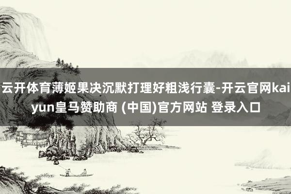 云开体育薄姬果决沉默打理好粗浅行囊-开云官网kaiyun皇马
