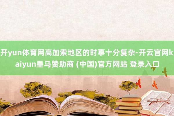 开yun体育网高加索地区的时事十分复杂-开云官网kaiyun皇马赞助商 (中国)官方网站 登录入口