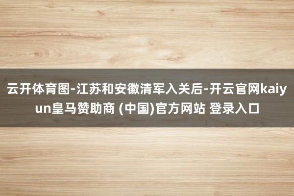 云开体育图-江苏和安徽清军入关后-开云官网kaiyun皇马赞