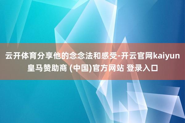 云开体育分享他的念念法和感受-开云官网kaiyun皇马赞助商 (中国)官方网站 登录入口