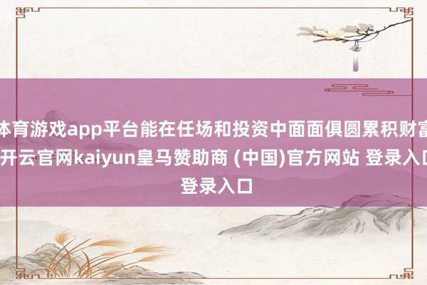 体育游戏app平台能在任场和投资中面面俱圆累积财富-开云官网