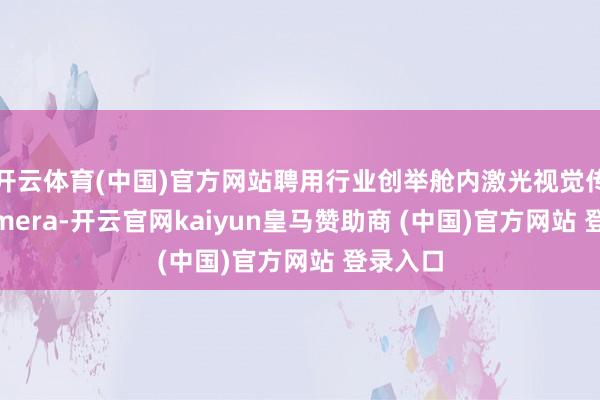 开云体育(中国)官方网站聘用行业创举舱内激光视觉传感器Lim