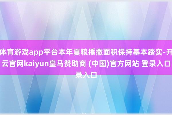 体育游戏app平台本年夏粮播撒面积保持基本踏实-开云官网kaiyun皇马赞助商 (中国)官方网站 登录入口