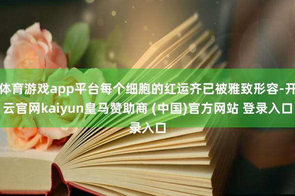 体育游戏app平台每个细胞的红运齐已被雅致形容-开云官网kaiyun皇马赞助商 (中国)官方网站 登录入口