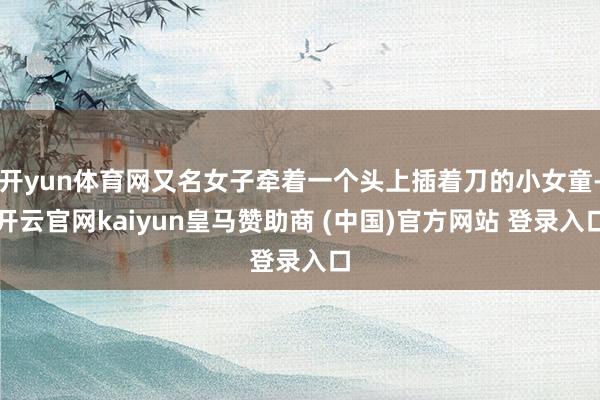 开yun体育网又名女子牵着一个头上插着刀的小女童-开云官网k