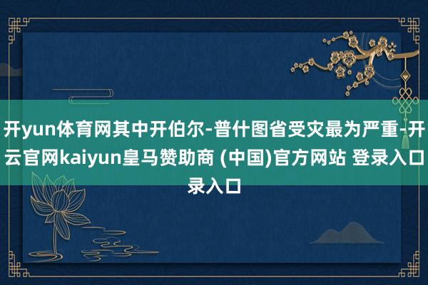 开yun体育网其中开伯尔-普什图省受灾最为严重-开云官网ka