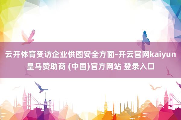 云开体育受访企业供图安全方面-开云官网kaiyun皇马赞助商