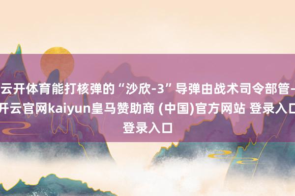 云开体育能打核弹的“沙欣-3”导弹由战术司令部管-开云官网k