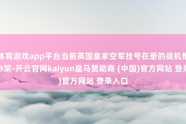 体育游戏app平台当前英国皇家空军挂号在册的战机惟有113架