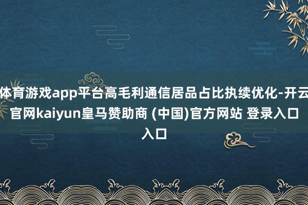 体育游戏app平台高毛利通信居品占比执续优化-开云官网kaiyun皇马赞助商 (中国)官方网站 登录入口