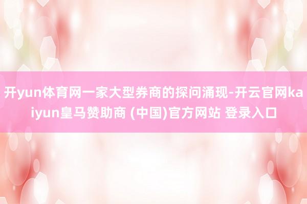 开yun体育网一家大型券商的探问涌现-开云官网kaiyun皇马赞助商 (中国)官方网站 登录入口