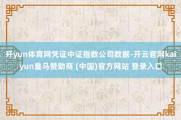 开yun体育网凭证中证指数公司数据-开云官网kaiyun皇马赞助商 (中国)官方网站 登录入口