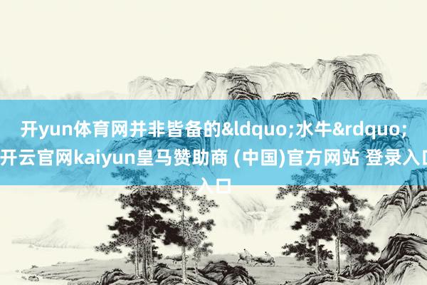 开yun体育网并非皆备的&ldquo;水牛&rdquo;-开云官网kaiyun皇马赞助商 (中国)官方网站 登录入口