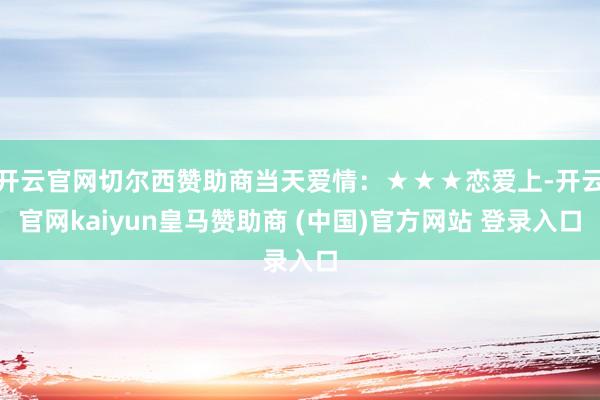 开云官网切尔西赞助商当天爱情：★★★恋爱上-开云官网kaiyun皇马赞助商 (中国)官方网站 登录入口