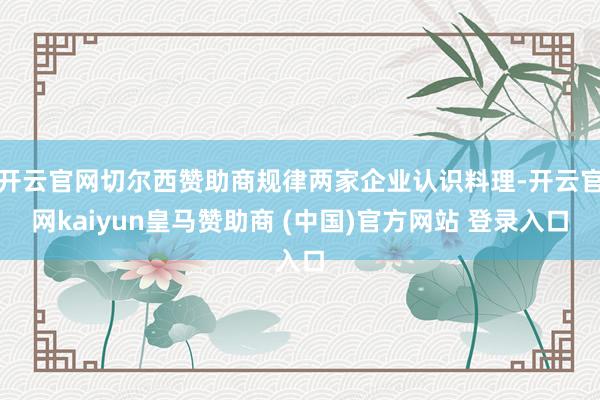 开云官网切尔西赞助商规律两家企业认识料理-开云官网kaiyun皇马赞助商 (中国)官方网站 登录入口